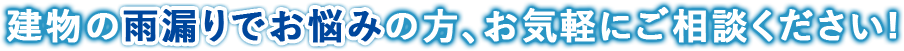 建物の雨漏りでお悩みの方、お気軽にご相談ください。