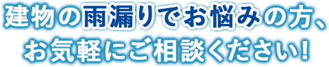 建物の雨漏りでお悩みの方、お気軽にご相談ください。